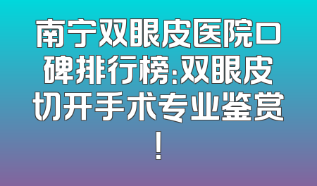 南宁双眼皮医院口碑排行榜：双眼皮切开手术专业鉴赏！