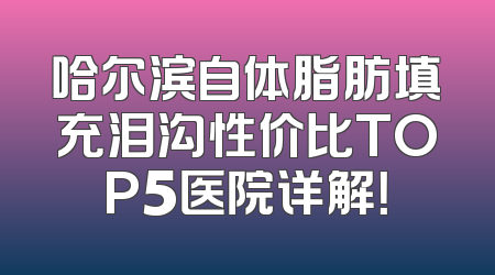哈尔滨自体脂肪填充泪沟性价比TOP5医院详解！