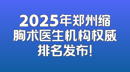 2025年郑州缩胸术医生机构权威排名发布！