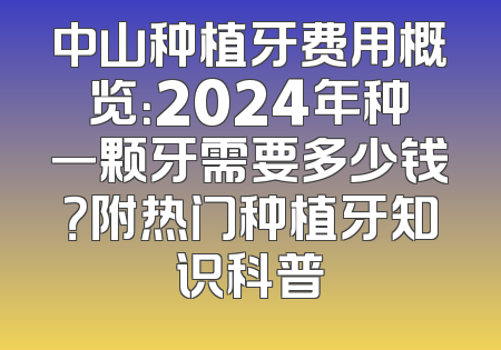 中山种植牙费用概览：2024年种一颗牙需要多少钱？附热门种植牙知识科普