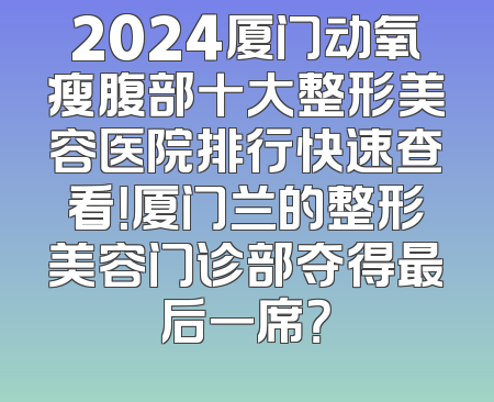 2024厦门动氧瘦腹部十大整形美容医院排行快速查看！厦门兰的整形美容门诊部夺得最后一席？