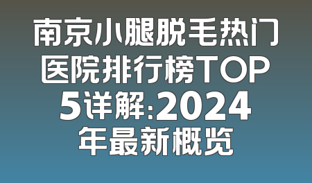 南京小腿脱毛热门医院排行榜TOP5详解：2024年最新概览