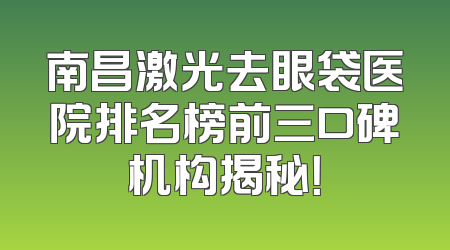 南昌激光去眼袋医院排名榜前三口碑机构揭秘！