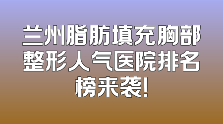 兰州脂肪填充胸部整形人气医院排名榜来袭！