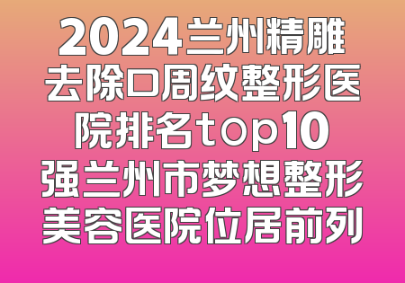2024兰州精雕去除口周纹整形医院排名top10强兰州市梦想整形美容医院位居前列