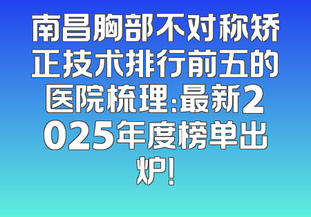南昌胸部不对称矫正技术排行前五的医院梳理：最新2025年度榜单出炉！