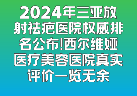 2024年三亚放射祛疤医院权威排名公布！西尔维娅医疗美容医院真实评价一览无余