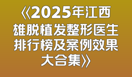 《2025年江西雄脱植发整形医生排行榜及案例效果大合集》