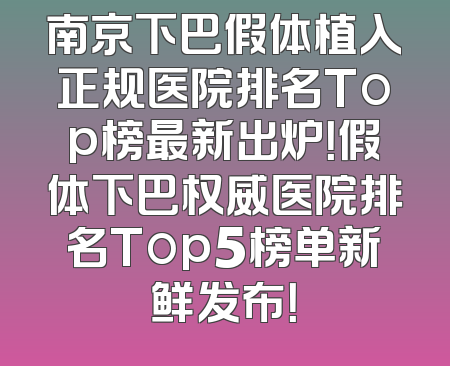 南京下巴假体植入正规医院排名Top榜最新出炉！假体下巴权威医院排名Top5榜单新鲜发布！