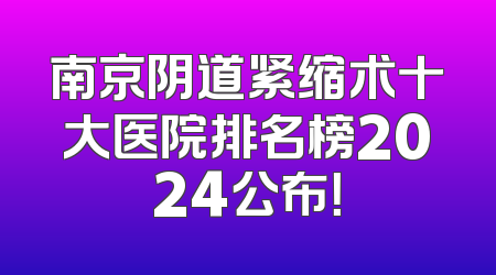 南京阴道紧缩术十大医院排名榜2024公布！