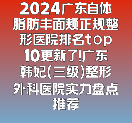 2024广东自体脂肪丰面颊正规整形医院排名top10更新了！广东韩妃(三级)整形外科医院实力盘点推荐