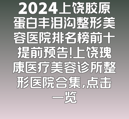 2024上饶胶原蛋白丰泪沟整形美容医院排名榜前十提前预告！上饶瑰康医疗美容诊所整形医院合集，点击一览