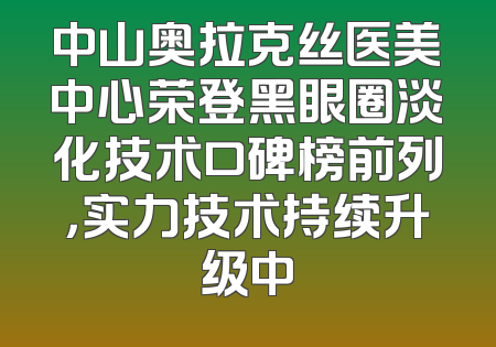 中山奥拉克丝医美中心荣登黑眼圈淡化技术口碑榜前列，实力技术持续升级中