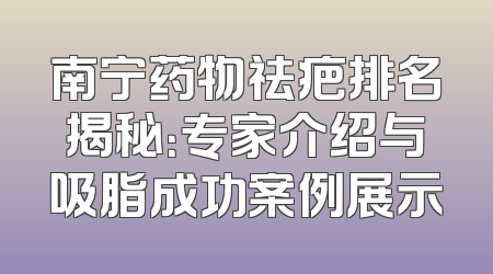 南宁药物祛疤排名揭秘：专家介绍与吸脂成功案例展示