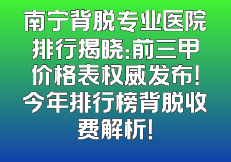 南宁背脱专业医院排行揭晓：前三甲价格表权威发布！今年排行榜背脱收费解析！