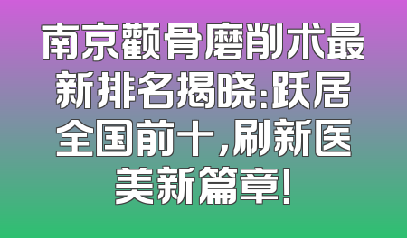 南京颧骨磨削术最新排名揭晓：跃居全国前十，刷新医美新篇章！