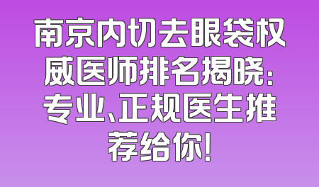 南京内切去眼袋权威医师排名揭晓：专业、正规医生推荐给你！