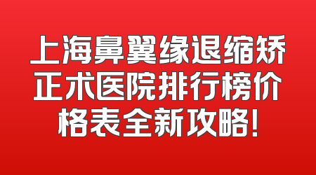 上海鼻翼缘退缩矫正术医院排行榜价格表全新攻略！