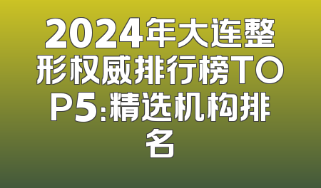 2024年大连整形权威排行榜TOP5：精选机构排名