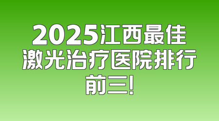 2025江西最佳激光治疗医院排行前三！