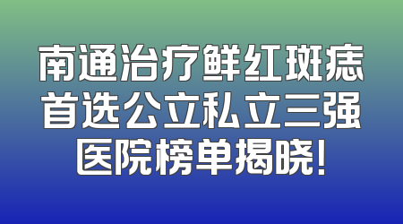 南通治疗鲜红斑痣首选公立私立三强医院榜单揭晓！