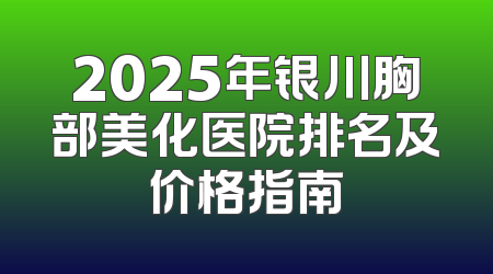 2025年银川胸部美化医院排名及价格指南