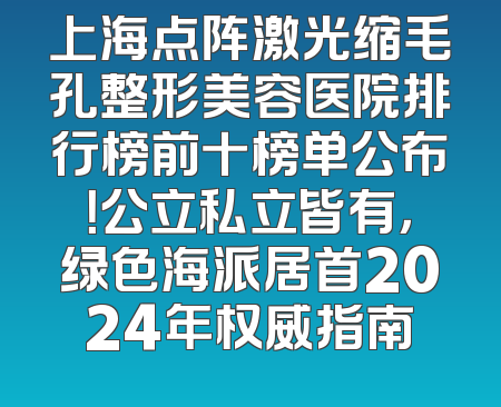 上海点阵激光缩毛孔整形美容医院排行榜前十榜单公布！公立私立皆有，绿色海派居首2024年权威指南