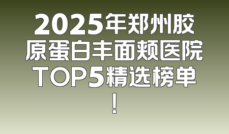 2025年郑州胶原蛋白丰面颊医院TOP5精选榜单！