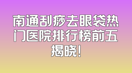南通刮痧去眼袋热门医院排行榜前五揭晓！