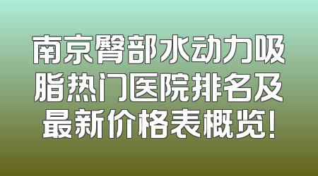 南京臀部水动力吸脂热门医院排名及最新价格表概览！