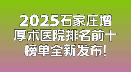 2025石家庄增厚术医院排名前十榜单全新发布！