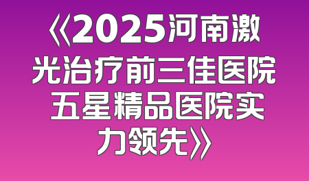 《2025河南激光治疗前三佳医院 五星精品医院实力领先》