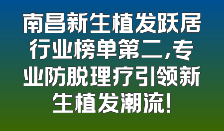 南昌新生植发跃居行业榜单第二，专业防脱理疗引领新生植发潮流！