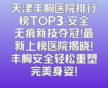天津丰胸医院排行榜TOP3：安全无痕新技夺冠！最新上榜医院揭晓！丰胸安全轻松重塑完美身姿！