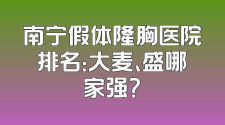 南宁假体隆胸医院排名：大麦、盛哪家强？