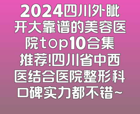 2024四川外眦开大靠谱的美容医院top10合集推荐！四川省中西医结合医院整形科口碑实力都不错~