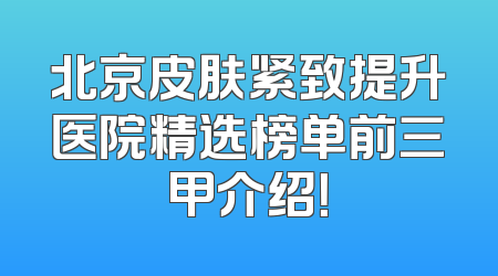 北京皮肤紧致提升医院精选榜单前三甲介绍！