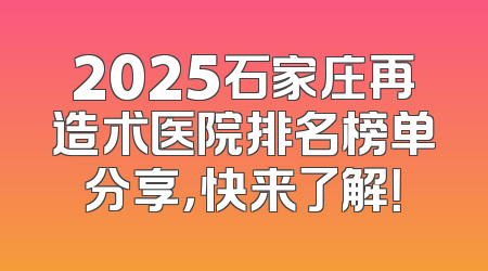 2025石家庄再造术医院排名榜单分享，快来了解！