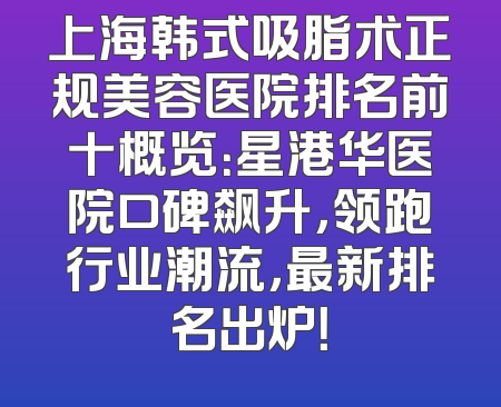 上海韩式吸脂术正规美容医院排名前十概览：星港华医院口碑飙升，领跑行业潮流，最新排名出炉！