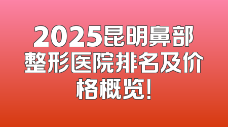 2025昆明鼻部整形医院排名及价格概览！