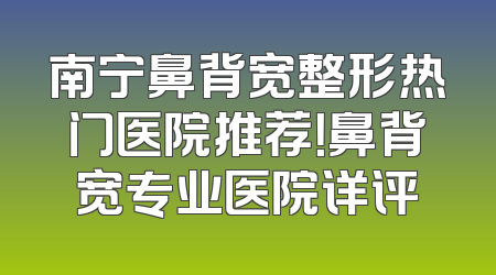 南宁鼻背宽整形热门医院推荐！鼻背宽专业医院详评