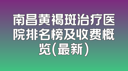 南昌黄褐斑治疗医院排名榜及收费概览（最新）