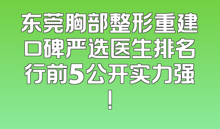 东莞胸部整形重建口碑严选医生排名行前5公开实力强!