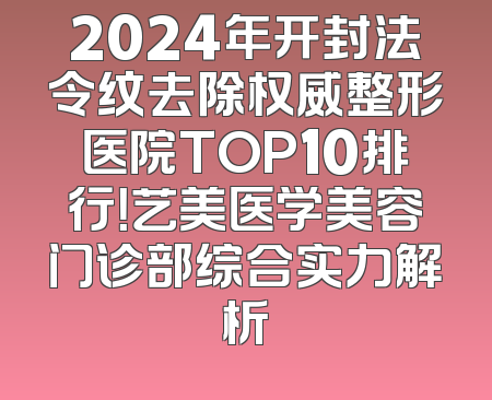 2024年开封法令纹去除权威整形医院TOP10排行！艺美医学美容门诊部综合实力解析