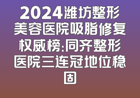 2024潍坊整形美容医院吸脂修复权威榜：同齐整形医院三连冠地位稳固