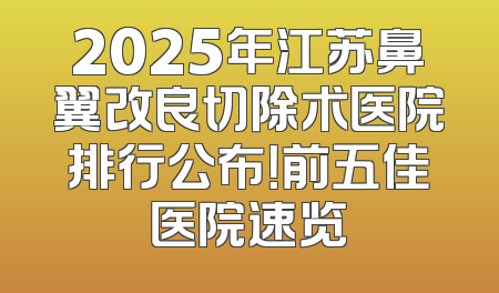 2025年江苏鼻翼改良切除术医院排行公布！前五佳医院速览