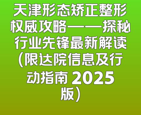 天津形态矫正整形权威攻略——探秘行业先锋最新解读(限达院信息及行动指南 2025版)