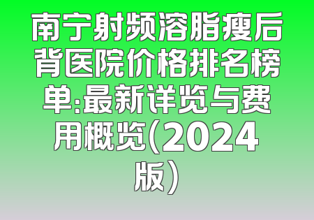 南宁射频溶脂瘦后背医院价格排名榜单：最新详览与费用概览（2024版）