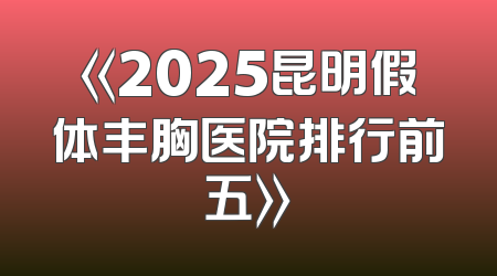 《2025昆明假体丰胸医院排行前五》
