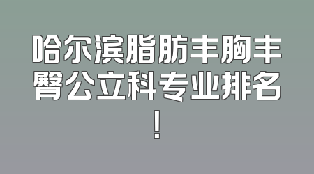 哈尔滨脂肪丰胸丰臀公立科专业排名！